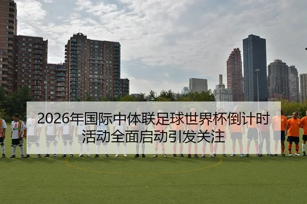 2026年国际中体联足球世界杯倒计时活动全面启动引发关注